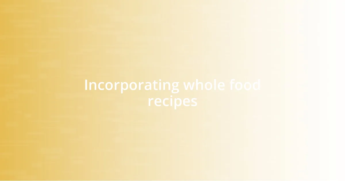 Incorporating whole food recipes