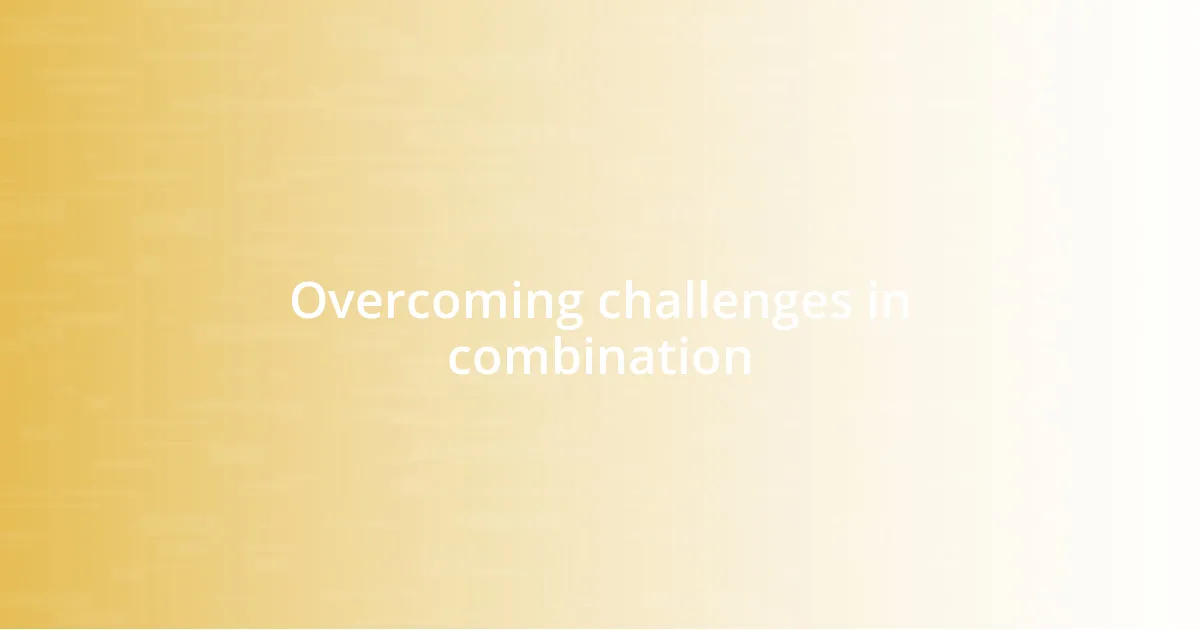 Overcoming challenges in combination